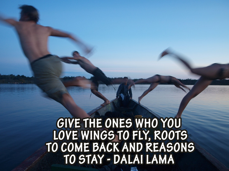 Quote: Give the ones who you love wings to fly, roots to come back and reasons to stay - Dalay Lama