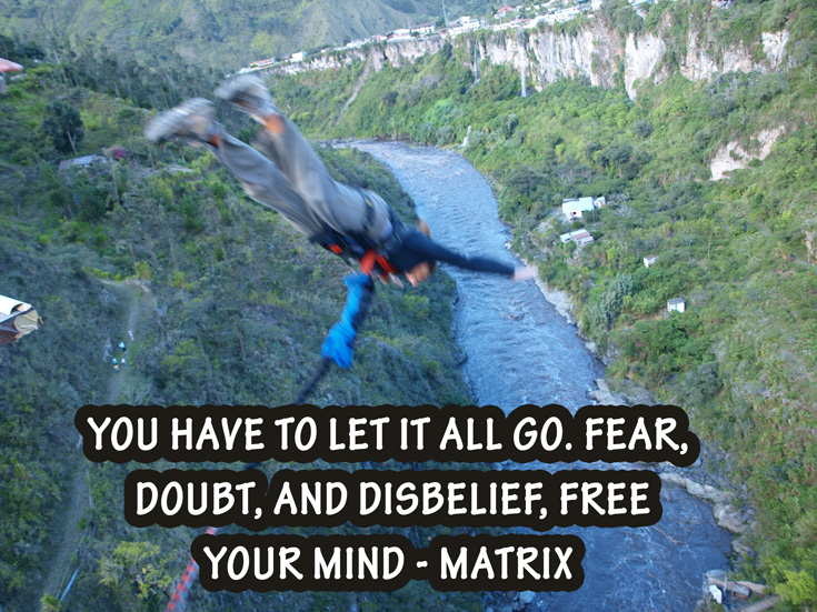 Quote: You have to let it all Go. Fear, doubt, and disbelief, free your mind - Matrix